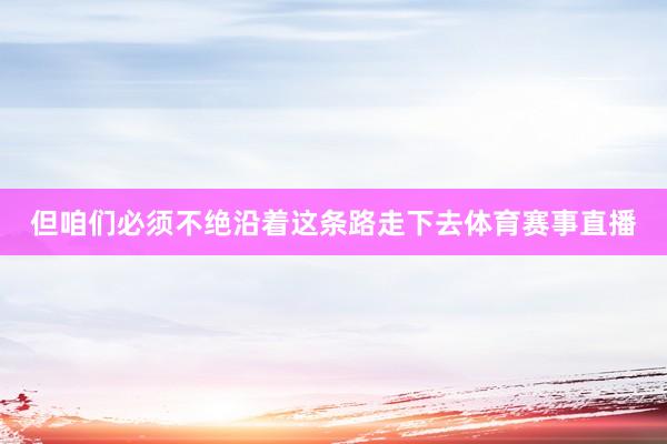 但咱们必须不绝沿着这条路走下去体育赛事直播