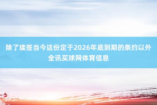 除了续签当今这份定于2026年底到期的条约以外全讯买球网体育信息