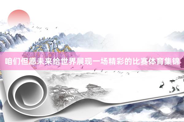 咱们但愿未来给世界展现一场精彩的比赛体育集锦