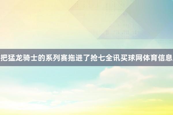 把猛龙骑士的系列赛拖进了抢七全讯买球网体育信息
