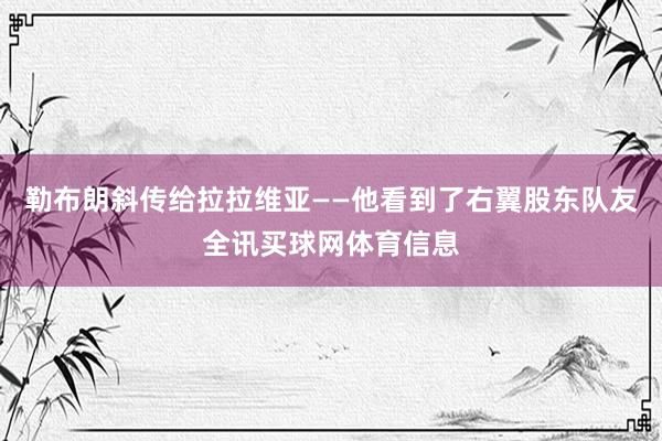 勒布朗斜传给拉拉维亚——他看到了右翼股东队友全讯买球网体育信息