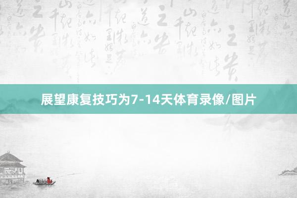 展望康复技巧为7-14天体育录像/图片
