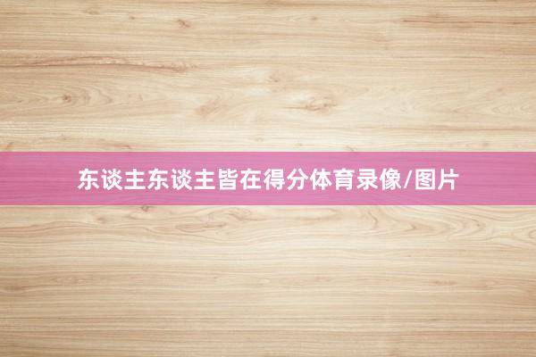 东谈主东谈主皆在得分体育录像/图片