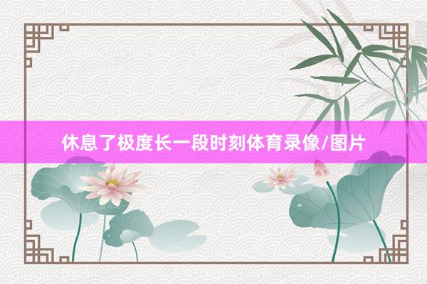 休息了极度长一段时刻体育录像/图片
