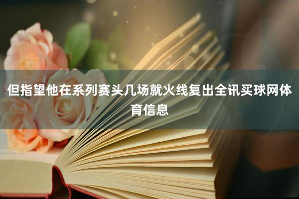 但指望他在系列赛头几场就火线复出全讯买球网体育信息