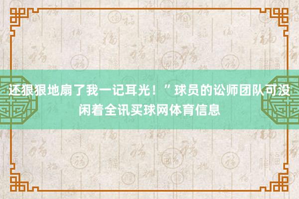 还狠狠地扇了我一记耳光！”球员的讼师团队可没闲着全讯买球网体育信息