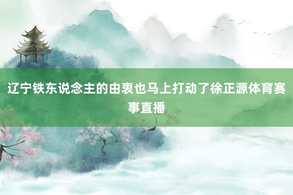 辽宁铁东说念主的由衷也马上打动了徐正源体育赛事直播