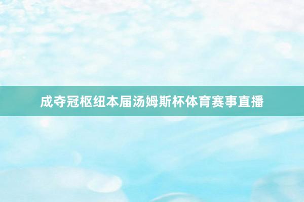 成夺冠枢纽本届汤姆斯杯体育赛事直播