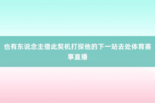 也有东说念主借此契机打探他的下一站去处体育赛事直播