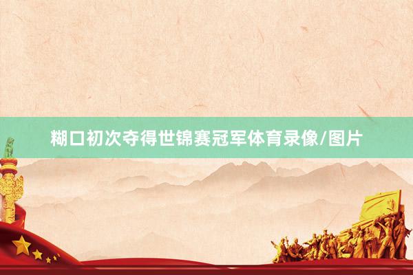 糊口初次夺得世锦赛冠军体育录像/图片
