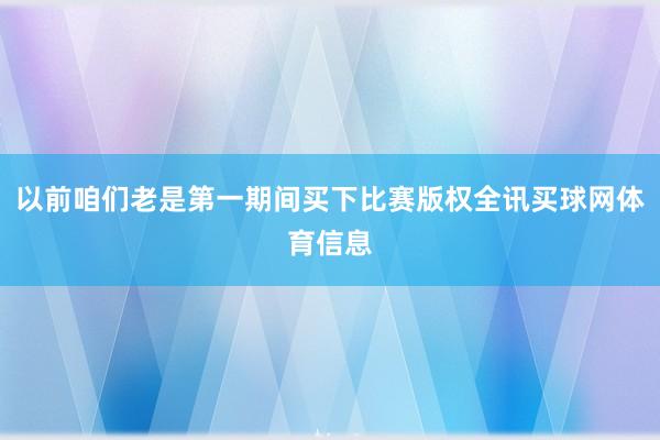以前咱们老是第一期间买下比赛版权全讯买球网体育信息
