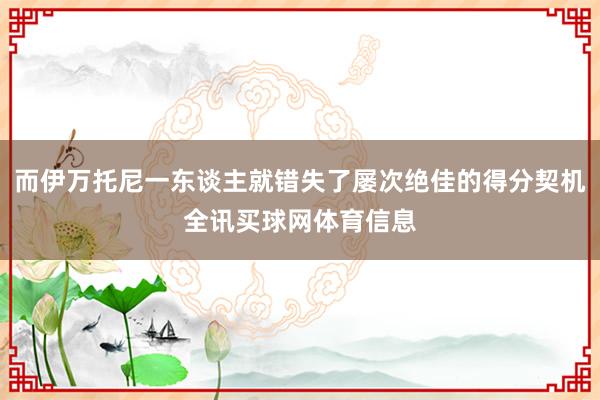 而伊万托尼一东谈主就错失了屡次绝佳的得分契机全讯买球网体育信息