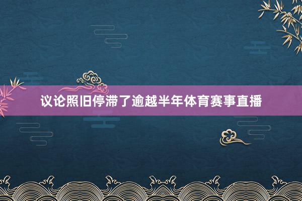 议论照旧停滞了逾越半年体育赛事直播