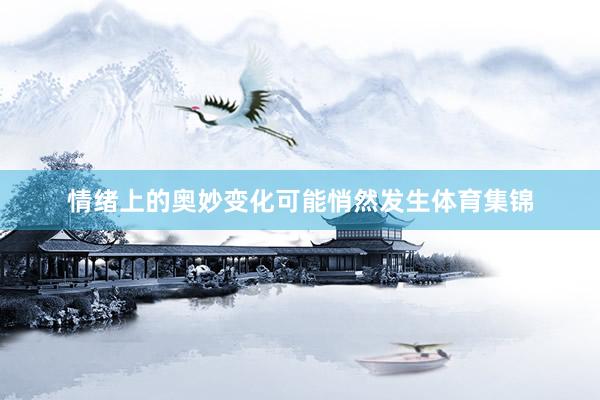 情绪上的奥妙变化可能悄然发生体育集锦