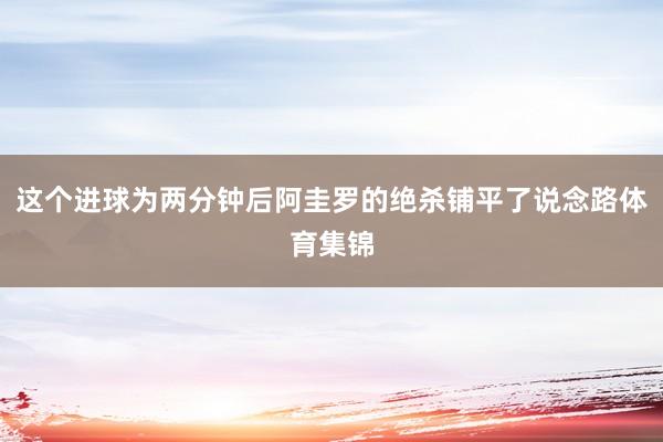 这个进球为两分钟后阿圭罗的绝杀铺平了说念路体育集锦