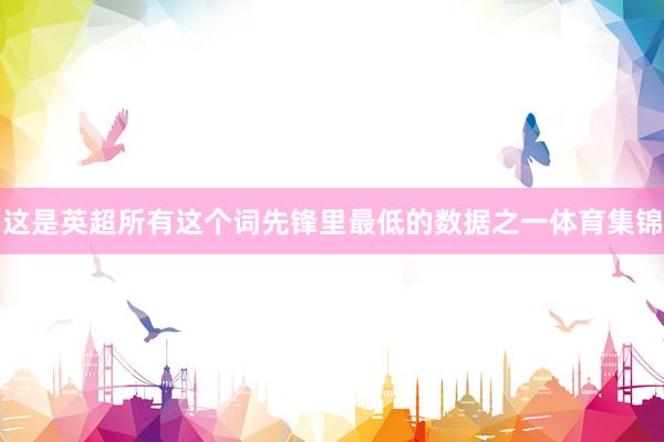 这是英超所有这个词先锋里最低的数据之一体育集锦
