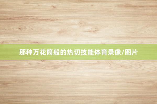 那种万花筒般的热切技能体育录像/图片