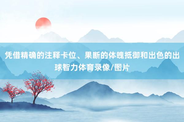 凭借精确的注释卡位、果断的体魄抵御和出色的出球智力体育录像/图片