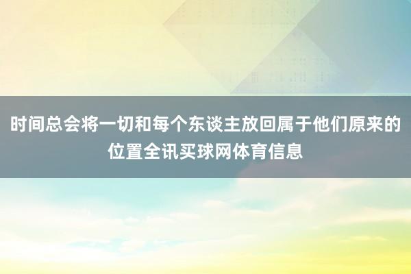 时间总会将一切和每个东谈主放回属于他们原来的位置全讯买球网体育信息