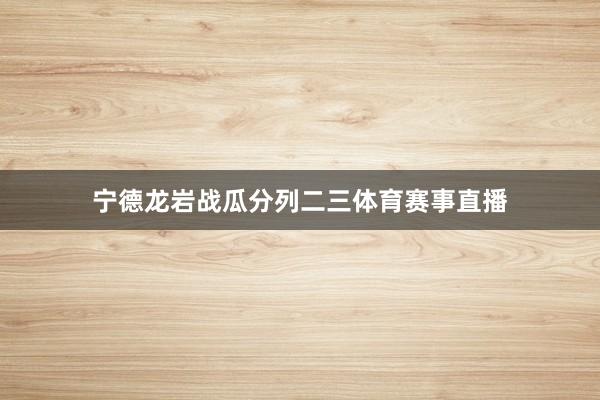 宁德龙岩战瓜分列二三体育赛事直播