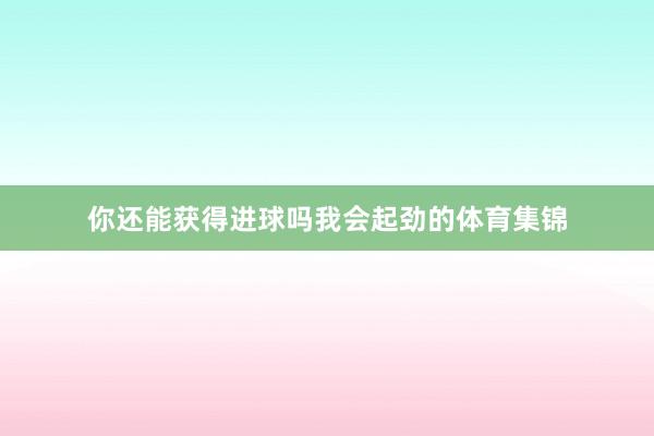 你还能获得进球吗我会起劲的体育集锦