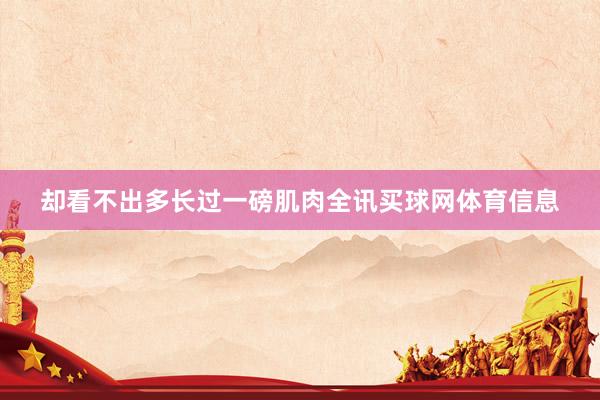 却看不出多长过一磅肌肉全讯买球网体育信息