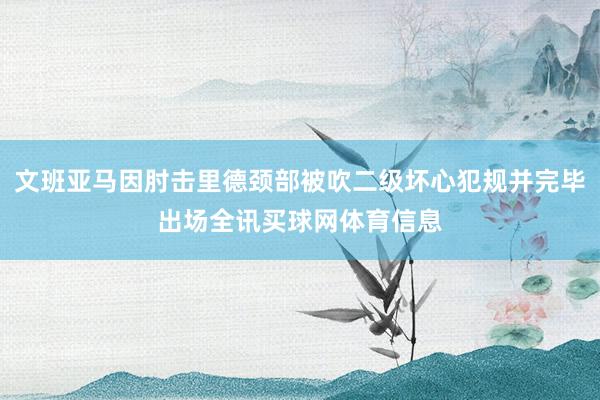 文班亚马因肘击里德颈部被吹二级坏心犯规并完毕出场全讯买球网体育信息