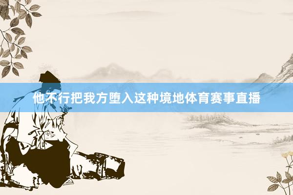 他不行把我方堕入这种境地体育赛事直播