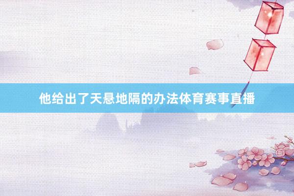 他给出了天悬地隔的办法体育赛事直播