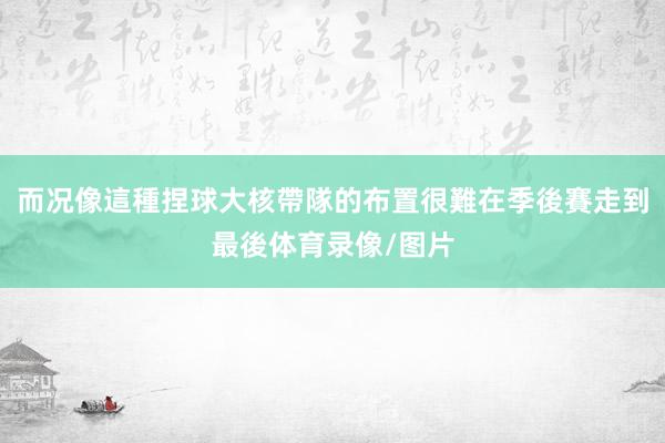 而况像這種捏球大核帶隊的布置很難在季後賽走到最後体育录像/图片