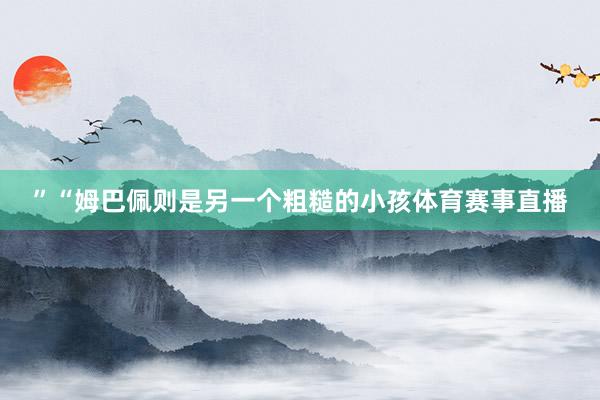 ”“姆巴佩则是另一个粗糙的小孩体育赛事直播
