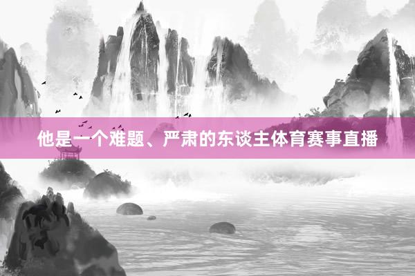 他是一个难题、严肃的东谈主体育赛事直播