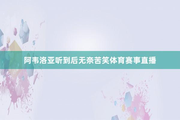 阿韦洛亚听到后无奈苦笑体育赛事直播