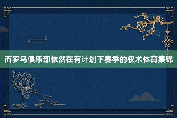而罗马俱乐部依然在有计划下赛季的权术体育集锦
