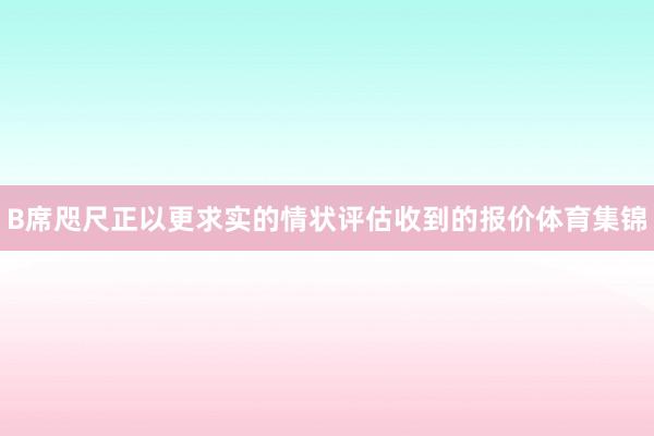 B席咫尺正以更求实的情状评估收到的报价体育集锦