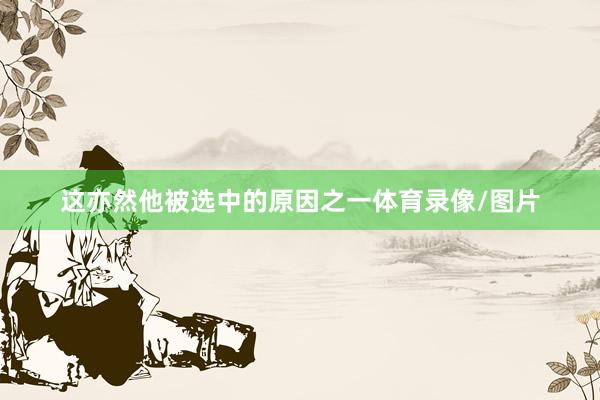 这亦然他被选中的原因之一体育录像/图片