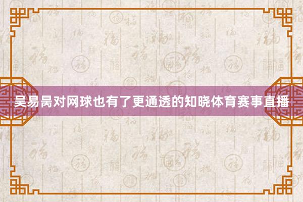吴易昺对网球也有了更通透的知晓体育赛事直播