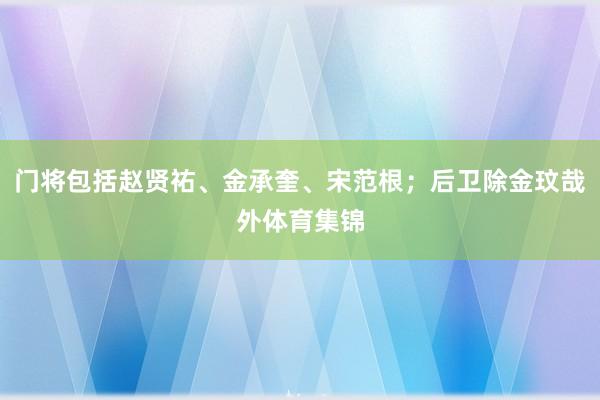 门将包括赵贤祐、金承奎、宋范根；后卫除金玟哉外体育集锦