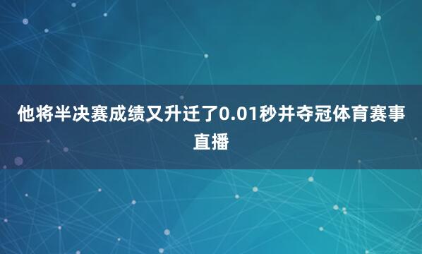 他将半决赛成绩又升迁了0.01秒并夺冠体育赛事直播