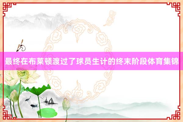 最终在布莱顿渡过了球员生计的终末阶段体育集锦