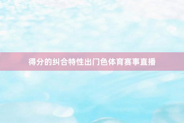 得分的纠合特性出门色体育赛事直播