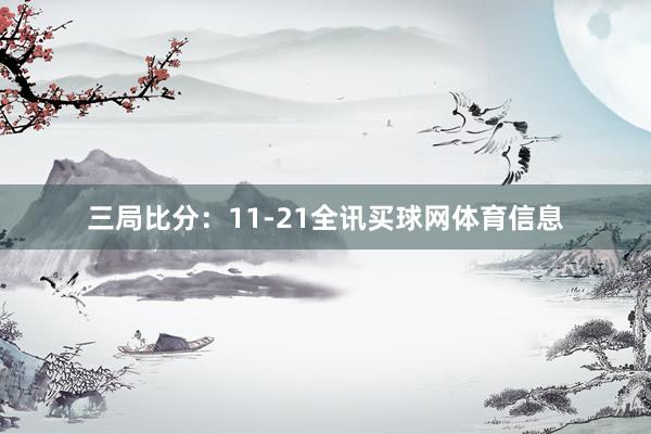 三局比分：11-21全讯买球网体育信息