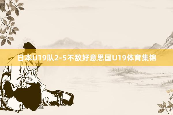 日本U19队2-5不敌好意思国U19体育集锦