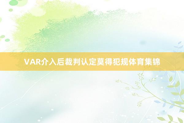 VAR介入后裁判认定莫得犯规体育集锦