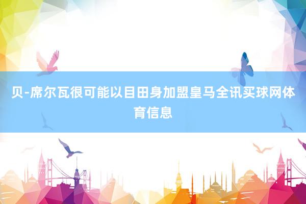 贝-席尔瓦很可能以目田身加盟皇马全讯买球网体育信息