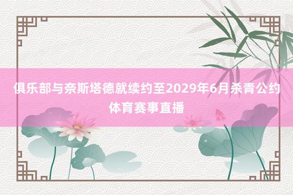 俱乐部与奈斯塔德就续约至2029年6月杀青公约体育赛事直播