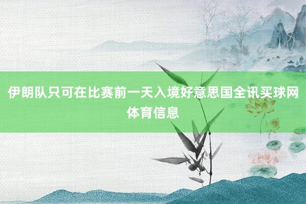 伊朗队只可在比赛前一天入境好意思国全讯买球网体育信息