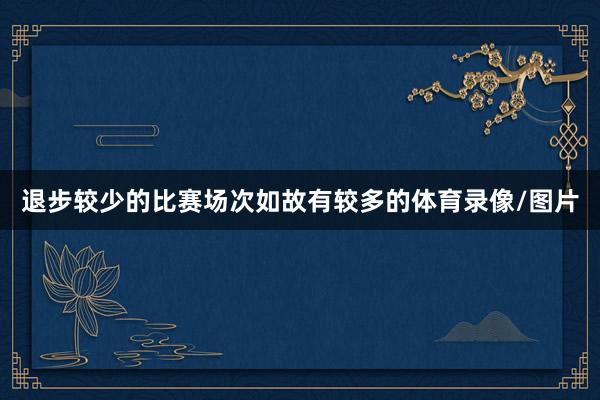 退步较少的比赛场次如故有较多的体育录像/图片
