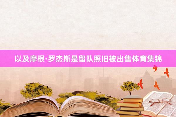 以及摩根·罗杰斯是留队照旧被出售体育集锦
