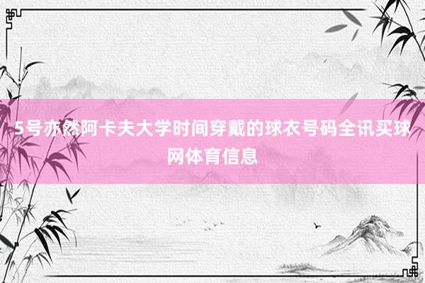 5号亦然阿卡夫大学时间穿戴的球衣号码全讯买球网体育信息